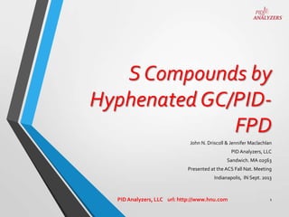 S Compounds by
Hyphenated GC/PIDFPD
John N. Driscoll & Jennifer Maclachlan

PID Analyzers, LLC
Sandwich. MA 02563
Presented at the ACS Fall Nat. Meeting
Indianapolis, IN Sept. 2013

PID Analyzers, LLC url: http://www.hnu.com

1

 