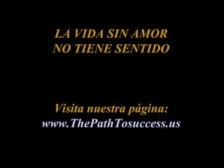 LA VIDA SIN AMOR NO TIENE SENTIDO Visita nuestra página: www.ThePathTosuccess.us