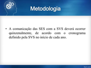 • A comunicação das SES com a SVS deverá ocorrer
quinzenalmente, de acordo com o cronograma
definido pela SVS no início de cada ano.
 