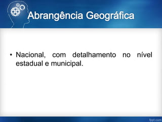 • Nacional, com detalhamento no nível
estadual e municipal.
 