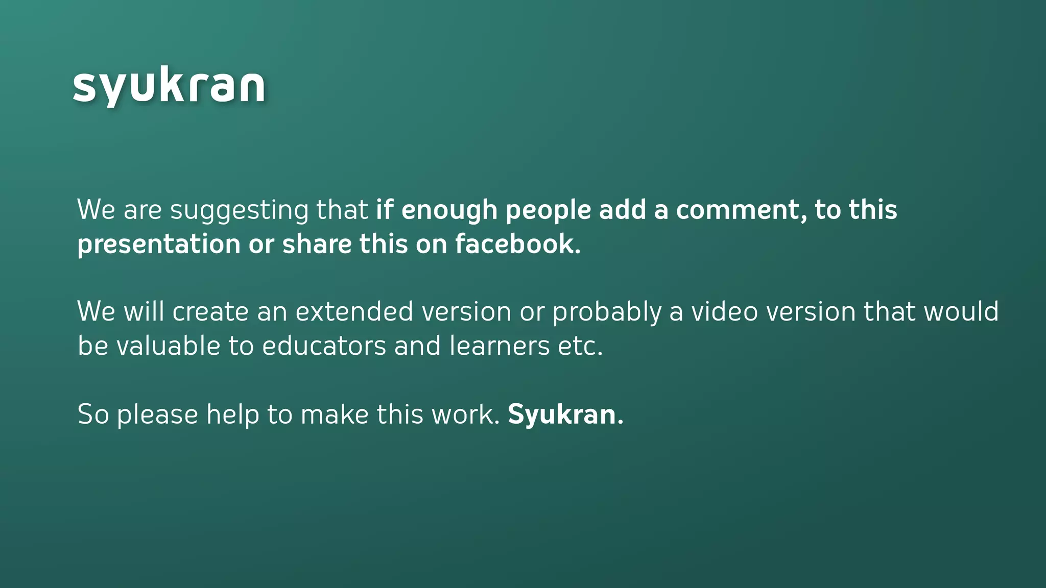 We are suggesting that if enough people add a comment, to this
presentation or share this on facebook.

We will create an extended version or probably a video version that would
be valuable to educators and learners etc.

So please help to make this work. Syukran.
 