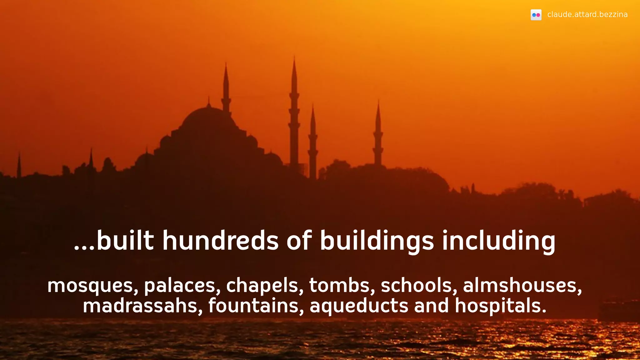 claude.attard.bezzina




  ...built hundreds of buildings including
mosques, palaces, chapels, tombs, schools, almshouses,
  madrassahs, fountains, aqueducts and hospitals.
 