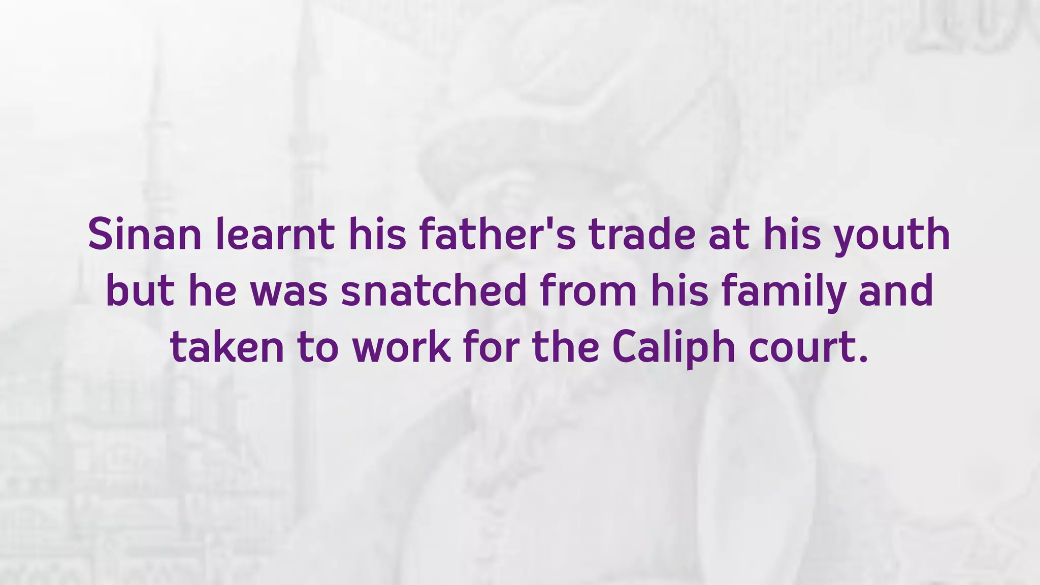 Sinan learnt his father's trade at his youth
 but he was snatched from his family and
    taken to work for the Caliph court.
 