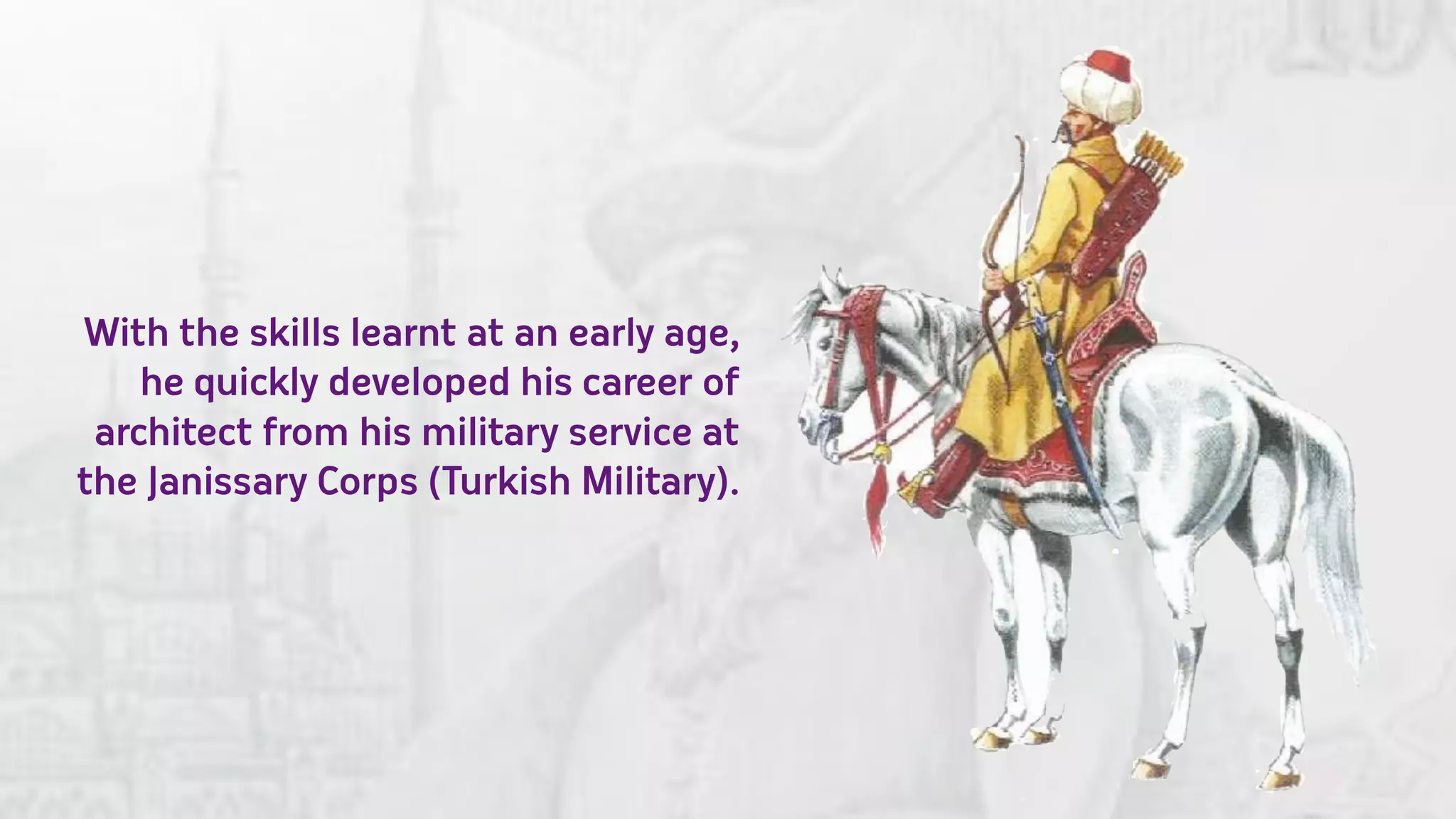 With the skills learnt at an early age,
    he quickly developed his career of
 architect from his military service at
the Janissary Corps (Turkish Military).
 