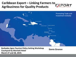 Promoting Trade and
Investment Globally
Barbados Agro-Tourism Policy Setting Workshop
Courtyard by Marriott Hotel
March 27 and 28, 2019.
Caribbean Export – Linking Farmers to
Agribusiness for Quality Products
Damie Sinanan
 