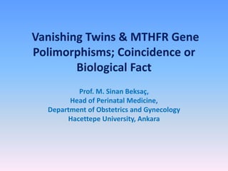 Vanishing Twins & MTHFR Gene
Polimorphisms; Coincidence or
Biological Fact
Prof. M. Sinan Beksaç,
Head of Perinatal Medicine,
Department of Obstetrics and Gynecology
Hacettepe University, Ankara
 