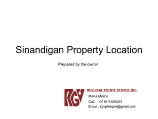Sinandigan Property Location Maria Morris Call  : 0918-9386003 Email : rgvphmpm@gmail.com RGV REAL ESTATE CENTER, INC. Prepared by the owner 