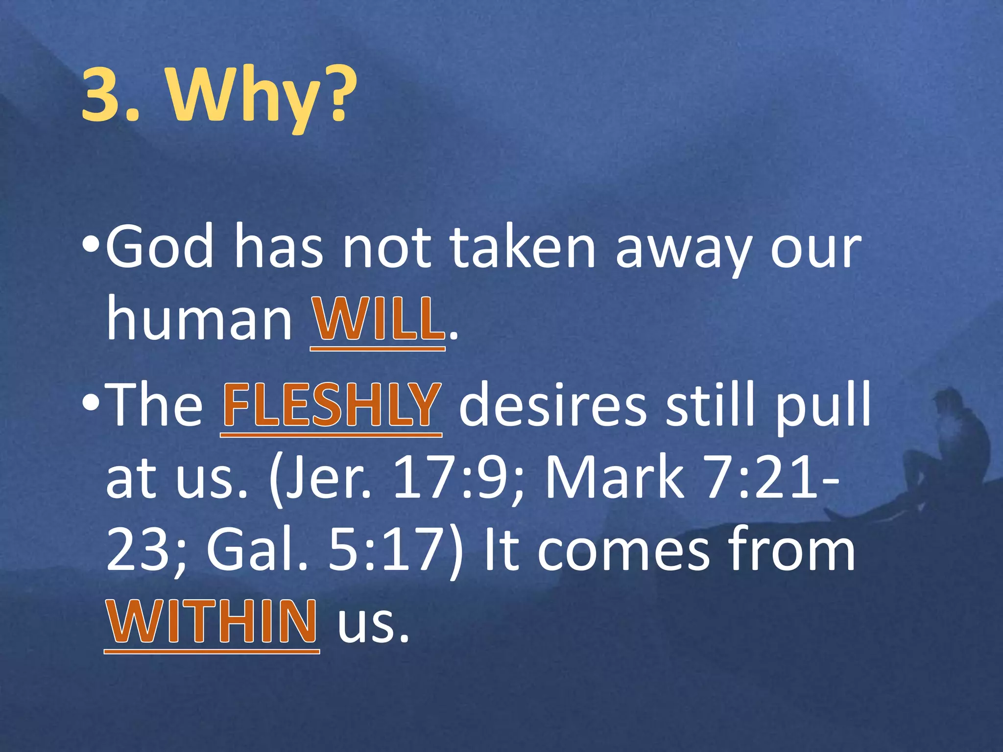 3. Why?
•God has not taken away our
human .
•The desires still pull
at us. (Jer. 17:9; Mark 7:21-
23; Gal. 5:17) It comes from
us.