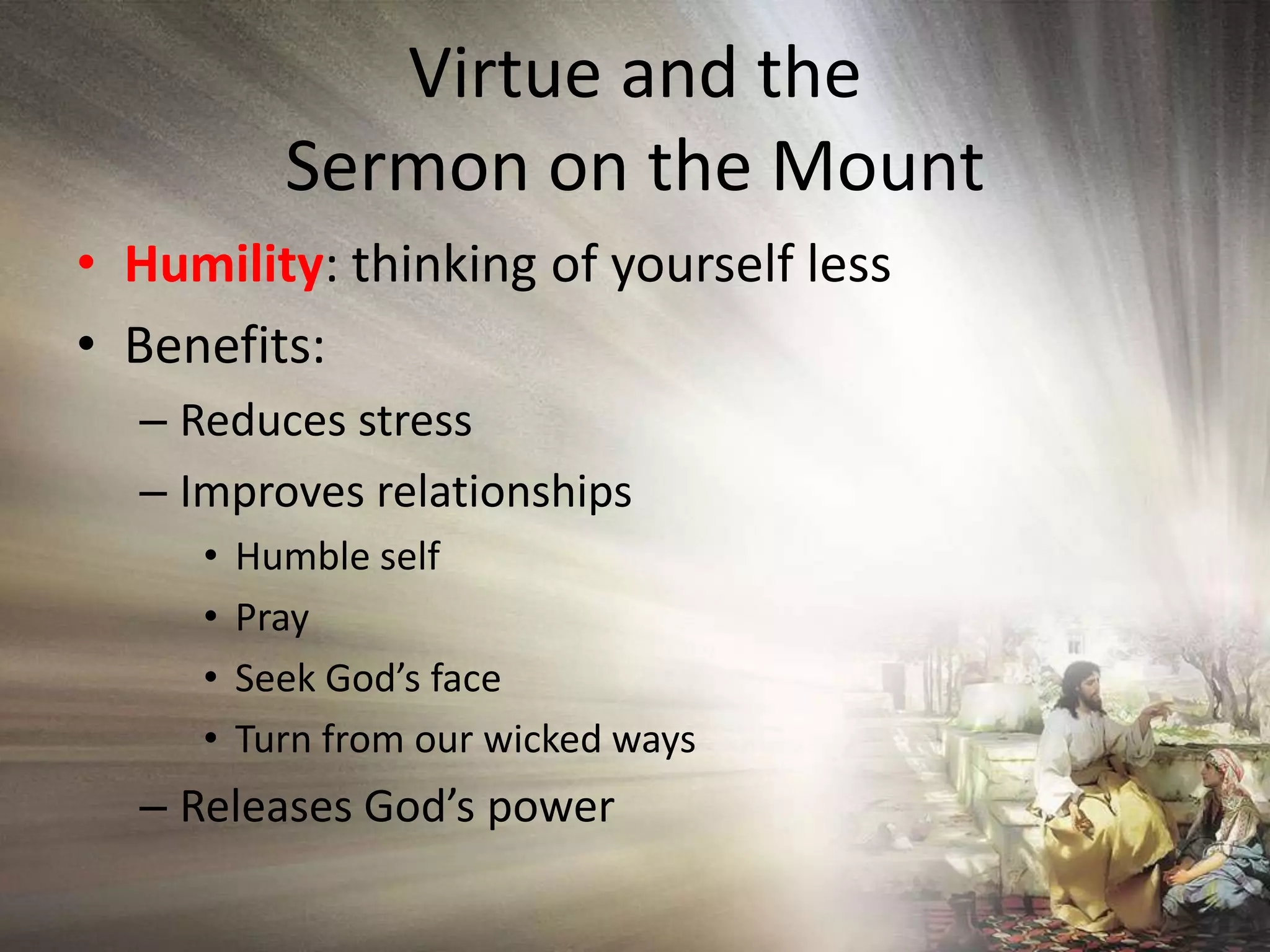 Virtue and the Sermon on the MountHumility: thinking of yourself lessBenefits:Reduces stressImproves relationshipsHumble selfPraySeek God’s faceTurn from our wicked waysReleases God’s power