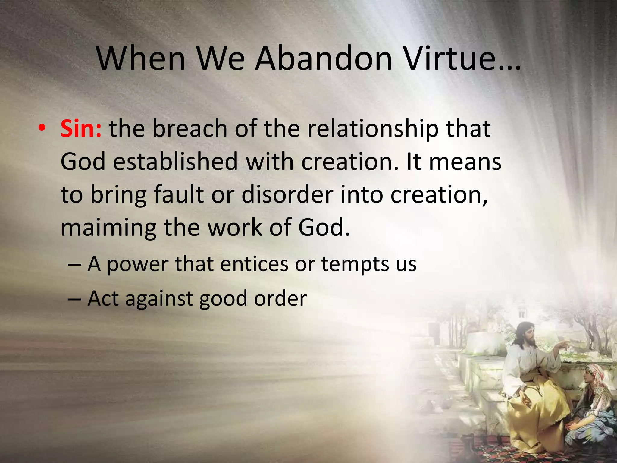 When We Abandon Virtue…Sin: the breach of the relationship that God established with creation. It means to bring faultor disorder into creation, maiming the work of God.A power that entices or tempts usAct against good order