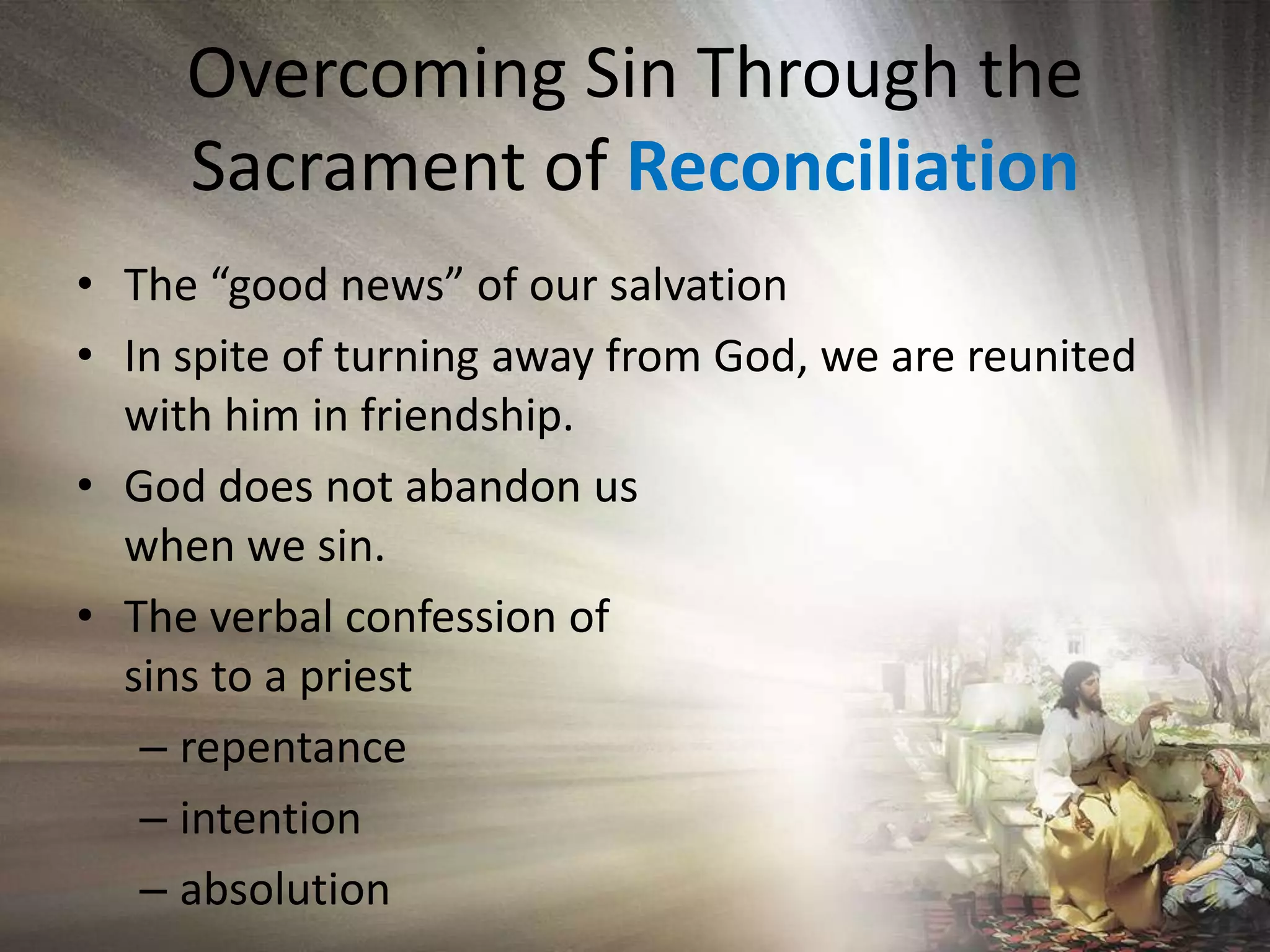 Overcoming Sin Through the Sacrament of ReconciliationThe “good news” of our salvationIn spite of turning away from God, we are reunited with him in friendship.God does not abandon us                                          when we sin.The verbal confession of                                              sins to a priestrepentanceintentionabsolution
