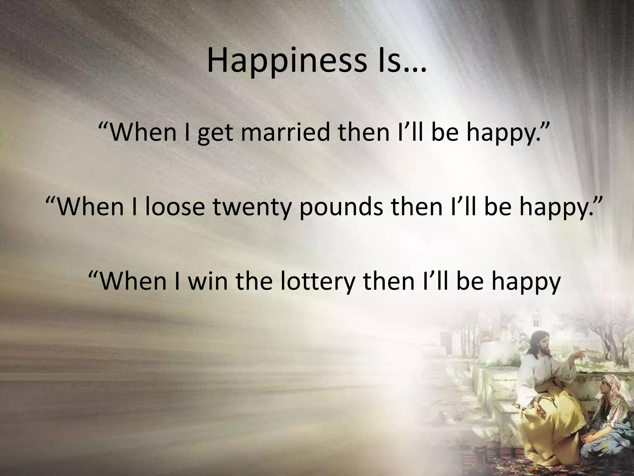 Happiness Is…“When I get married then I’ll be happy.”“When I loose twenty pounds then I’ll be happy.”“When I win the lottery then I’ll be happy