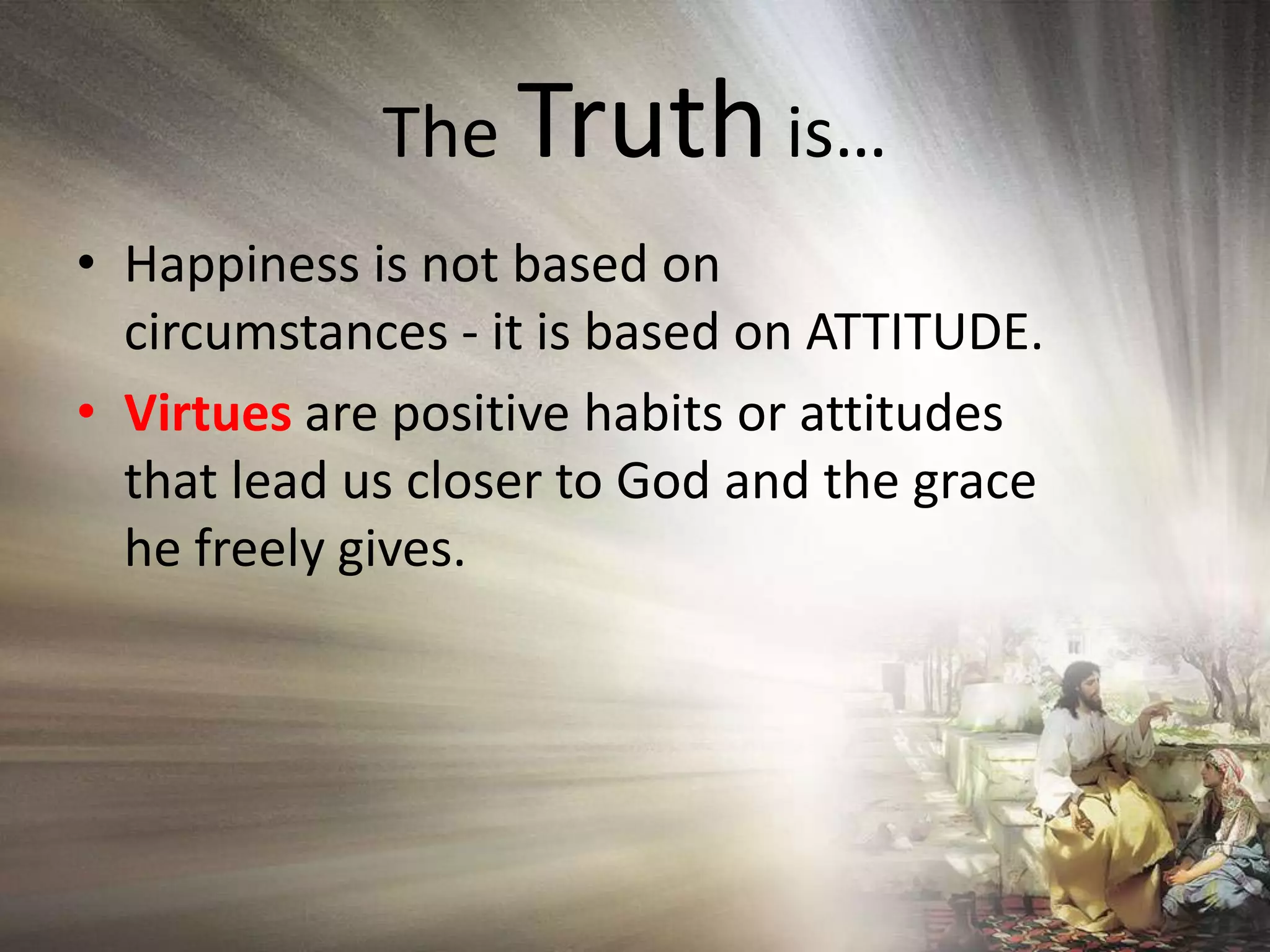 The Truth is…Happiness is not based on circumstances - it is based on ATTITUDE.Virtues are positive habits or attitudes that lead us closer to God and the grace he freely gives.