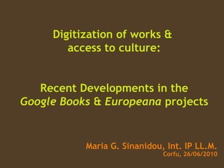 Digitization of works &  access to culture: Recent Developments in the Google   Books   &  Europeana  projects Maria G. Sinanidou, Int. IP LL.M. Corfu, 26/06/2010 