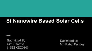 Si Nanowire Based Solar Cells
Submitted By:
Urvi Sharma
(13ESKEC086)
Submitted to:
Mr. Rahul Pandey
 