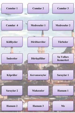 Camılar 1      Camılar 2       Camılar 3




Camılar 4    Medreseler 1     Medreseler 2




Külliyeler   Dârülkurrâlar     Türbeler




                               Su Yolları
İmâretler    Dârüşşifâlar
                               Kemerleri




Köprüler     Kervansaraylar    Saraylar 1




Saraylar 2    Mahzenler        Hamam 1




Hamam 2        Hamam 3            Me
 