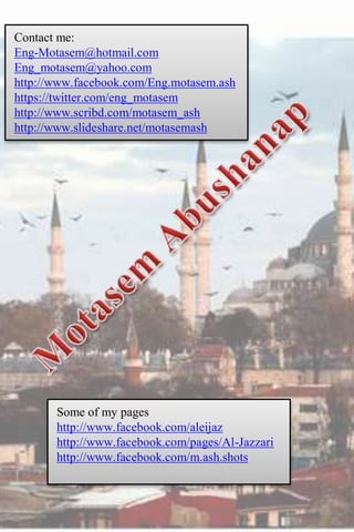 Contact me:
Eng-Motasem@hotmail.com
Eng_motasem@yahoo.com
http://www.facebook.com/Eng.motasem.ash
https://twitter.com/eng_motasem
http://www.scribd.com/motasem_ash
http://www.slideshare.net/motasemash




       Some of my pages
       http://www.facebook.com/aleijaz
       http://www.facebook.com/pages/Al-Jazzari
       http://www.facebook.com/m.ash.shots
 