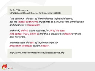 Dr. D. O‘ Donoghue,
UK's National Clinical Director for Kidney Care (2008):
“We can count the cost of kidney disease in fi...