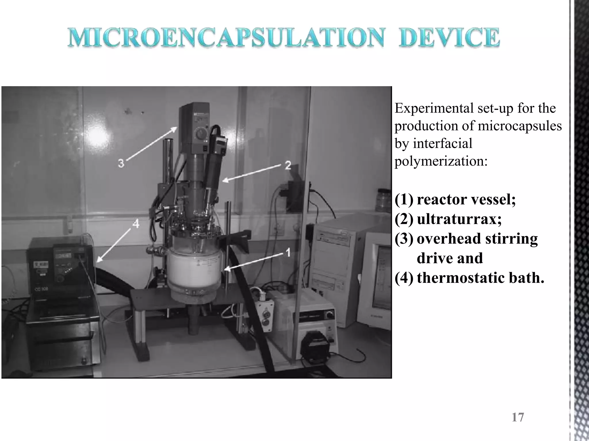 Experimental set-up for the
production of microcapsules
by interfacial
polymerization:

(1) reactor vessel;
(2) ultraturrax;
(3) overhead stirring
    drive and
(4) thermostatic bath.




                  17
 