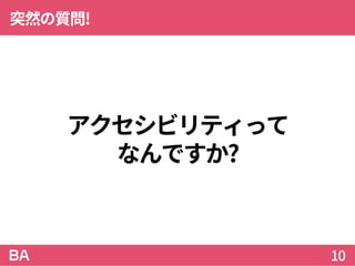 アクセシビリティって
なんですか?
突然の質問!
10
 