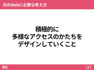 積極的に
多様なアクセスのかたちを
デザインしていくこと
次のWebに必要な考え方
117
 
