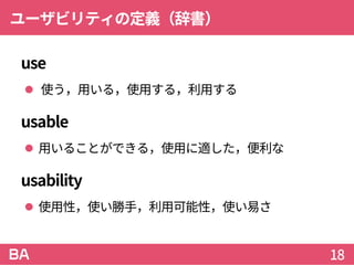 ユーザビリティの定義（辞書）
use
 使う，用いる，使用する，利用する
usable
 用いることができる，使用に適した，便利な
usability
 使用性，使い勝手，利用可能性，使い易さ
18
 