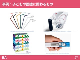 事例：子どもや医療に関わるもの
27
http://lohaco.jp/product/1257018/
http://www.cotta.jp/products/detail.php?product_id=009414 http://www.oxojapan.com/p-504-angled-measuring-cup-1-cup.aspx
http://www.thegoldenconcepts.com/products/sabi-holster
 