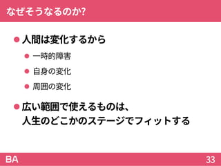 なぜそうなるのか?
人間は変化するから
 一時的障害
 自身の変化
 周囲の変化
広い範囲で使えるものは、
人生のどこかのステージでフィットする
33
 