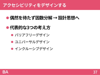 アクセシビリティをデザインする
偶然を待たず因数分解→設計思想へ
代表的な3つの考え方
 バリアフリーデザイン
 ユニバーサルデザイン
 インクルーシブデザイン
37
 