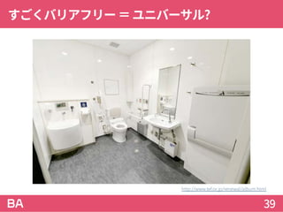 すごくバリアフリー＝ユニバーサル?
39
http://www.tef.or.jp/renewal/album.html
 