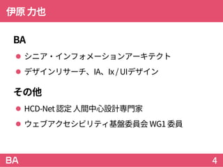 伊原力也
BA
 シニア・インフォメーションアーキテクト
 デザインリサーチ、IA、Ix / UIデザイン
その他
 HCD-Net 認定人間中心設計専門家
 ウェブアクセシビリティ基盤委員会 WG1 委員
4
 