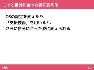 もっと自分に合った姿に変える
OSの設定を変えたり、
「支援技術」を用いると、
さらに自分に合った姿に変えられる!
70
 