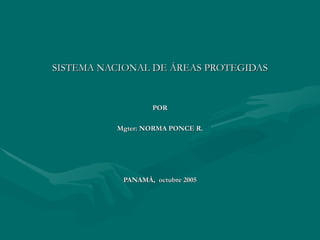 SISTEMA NACIONAL DE ÁREAS PROTEGIDAS POR  Mgter: NORMA PONCE R. PANAMÁ,  octubre 2005 