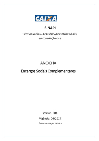 SINAPI
SISTEMA NACIONAL DE PESQUISA DE CUSTOS E ÍNDICES
DA CONSTRUÇÃO CIVIL
Versão: 004
Vigência: 06/2014
Última Atualização: 04/2015
ANEXOIV
EncargosSociaisComplementares
 