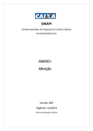 SINAPI
SISTEMA NACIONAL DE PESQUISA DE CUSTOS E ÍNDICES
DA CONSTRUÇÃO CIVIL
Versão: 003
Vigência: 12/2013
Última Atualização: 02/2015
ANEXOI
Aferição
 