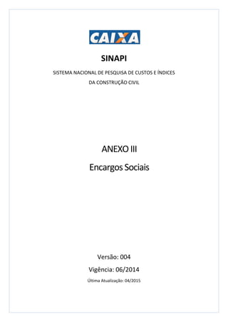 SINAPI
SISTEMA NACIONAL DE PESQUISA DE CUSTOS E ÍNDICES
DA CONSTRUÇÃO CIVIL
Versão: 004
Vigência: 06/2014
Última Atualização: 04/2015
ANEXOIII
EncargosSociais
 