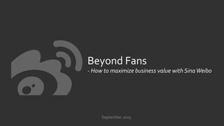  
	
  
	
  
	
  
Beyond	
  Fans	
  
-­‐	
  How	
  to	
  maximize	
  business	
  value	
  with	
  Sina	
  Weibo	
  
September	
  2013	
  
 