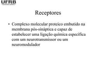 Receptores
• Complexo molecular proteico embutido na
  membrana pós-sináptica e capaz de
  estabelecer uma ligação química específica
  com um neurotransmissor ou um
  neuromodulador
 