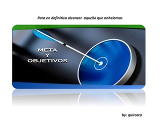 Para en definitiva alcanzar aquello que anhelamos
by: quirozco