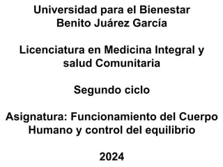 Universidad para el Bienestar
Benito Juárez García
Licenciatura en Medicina Integral y
salud Comunitaria
Segundo ciclo
Asignatura: Funcionamiento del Cuerpo
Humano y control del equilibrio
2024
 