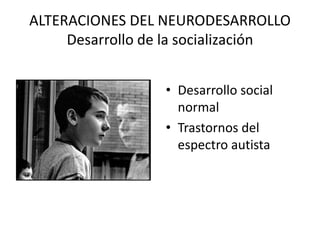 ALTERACIONES DEL NEURODESARROLLO
Desarrollo de la socialización
• Desarrollo social
normal
• Trastornos del
espectro autista
 