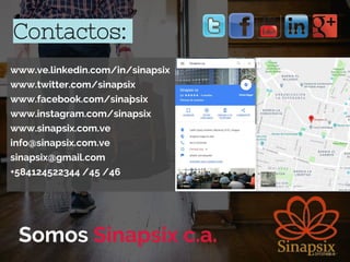 Contactos:
Somos Sinapsix c.a.
www.ve.linkedin.com/in/sinapsix
www.twitter.com/sinapsix
www.facebook.com/sina`psix
www.instagram.com/sinapsix
www.sinapsix.com.ve
info@sinapsix.com.ve
sinapsix@gmail.com
+584124522344 /45 /46
 