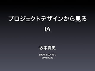 プロジェクトデザインから見る
IA
坂本貴史
SINAP TALK #01
2008.09.02
 