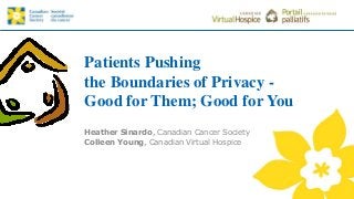 Patients Pushing
the Boundaries of Privacy -
Good for Them; Good for You
Heather Sinardo, Canadian Cancer Society
Colleen Young, Canadian Virtual Hospice
 