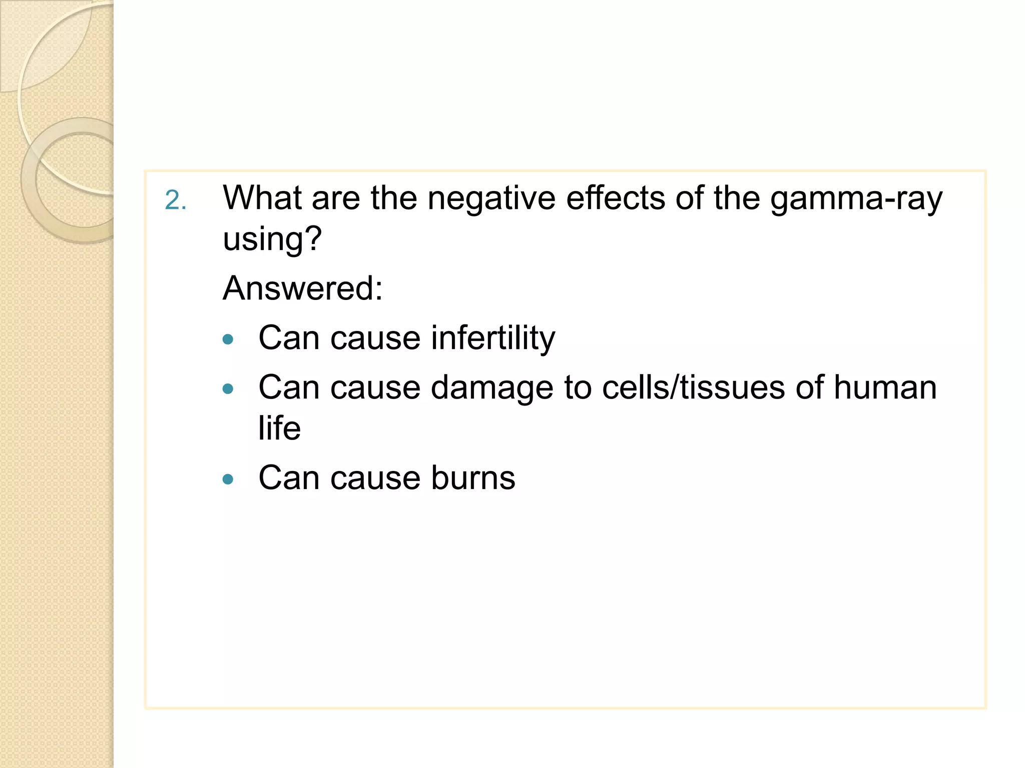 2. What are the negative effects of the gamma-ray
using?
Answered:
 Can cause infertility
 Can cause damage to cells/tissues of human
life
 Can cause burns
 