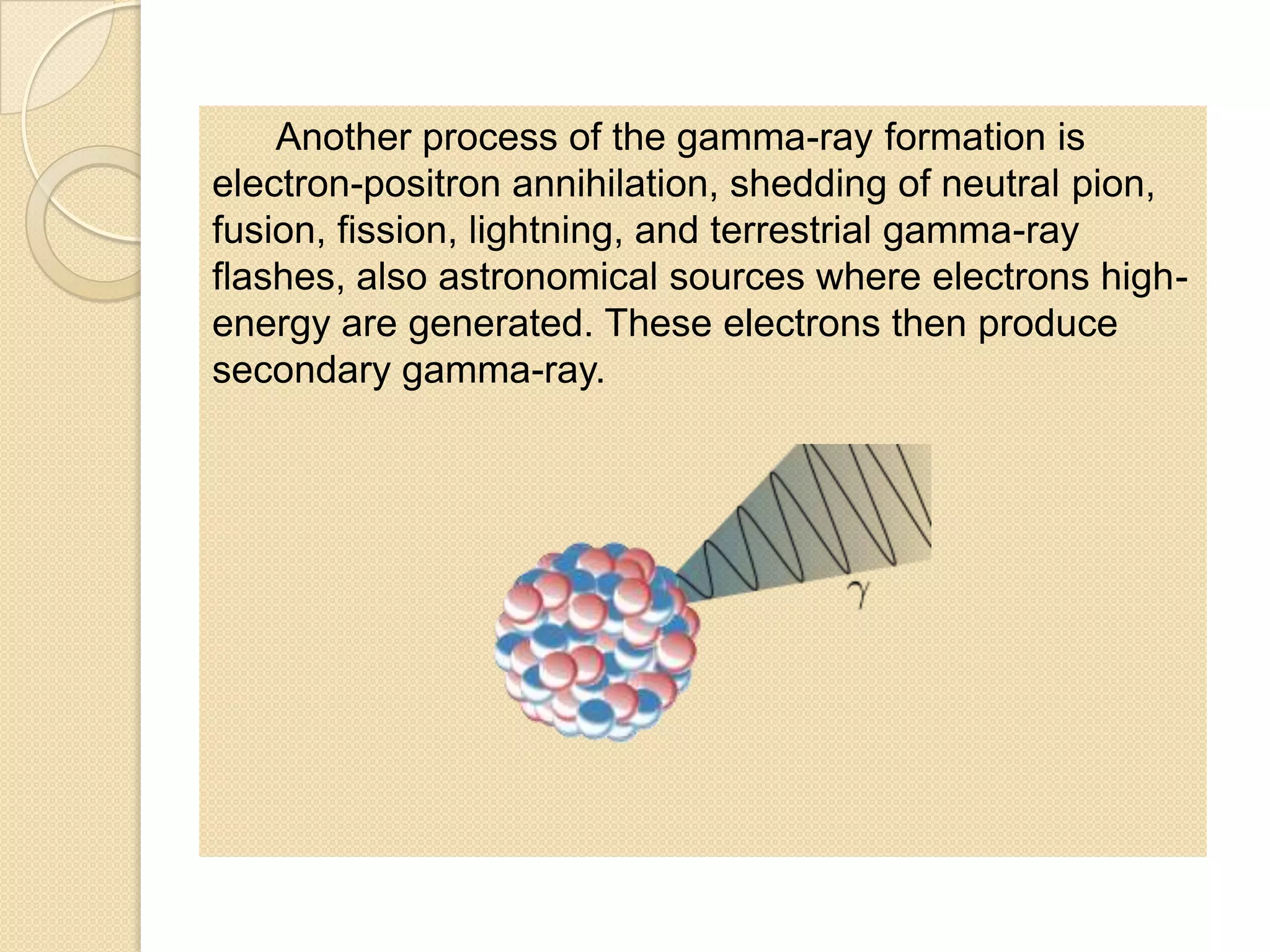 Another process of the gamma-ray formation is
electron-positron annihilation, shedding of neutral pion,
fusion, fission, lightning, and terrestrial gamma-ray
flashes, also astronomical sources where electrons high-
energy are generated. These electrons then produce
secondary gamma-ray.
 