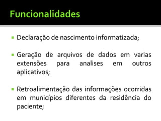  Declaração de nascimento informatizada;
 Geração de arquivos de dados em varias
extensões para analises em outros
aplicativos;
 Retroalimentação das informações ocorridas
em municípios diferentes da residência do
paciente;
 