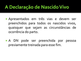  Apresentados em três vias e devem ser
preenchidos para todos os nascidos vivos,
quaisquer que sejam as circunstâncias de
ocorrência do parto.
 A DN pode ser preenchida por pessoa
previamente treinada para esse fim.
 