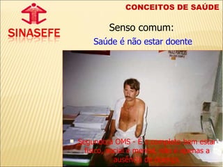 CONCEITOS DE SAÚDE Senso comum:   Saúde é não estar doente Segundo a OMS - É o completo bem estar físico, social e mental, não é apenas a ausência de doença. 