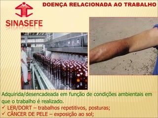 DOENÇA RELACIONADA AO TRABALHO Adquirida/desencadeada em função de condições ambientais em que o trabalho é realizado.   LER/DORT – trabalhos repetitivos, posturas; CÂNCER DE PELE – exposição ao sol; 